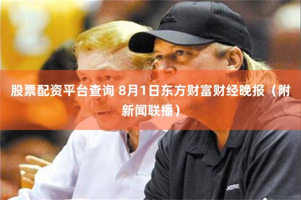 股票配资平台查询 8月1日东方财富财经晚报（附新闻联播）