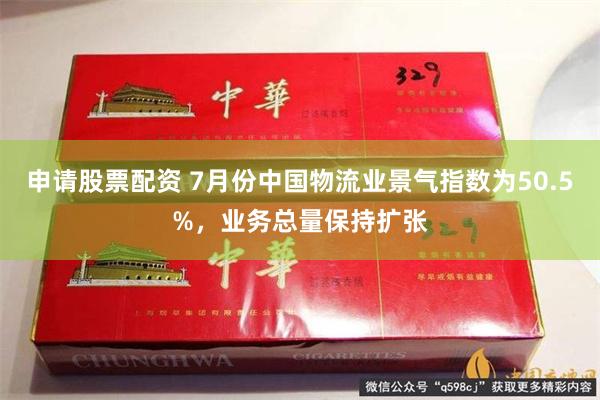 申请股票配资 7月份中国物流业景气指数为50.5%，业务总量保持扩张