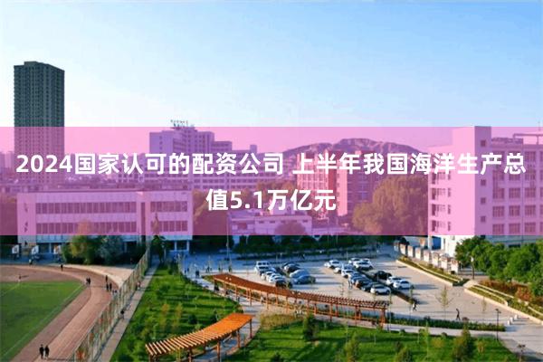 2024国家认可的配资公司 上半年我国海洋生产总值5.1万亿元