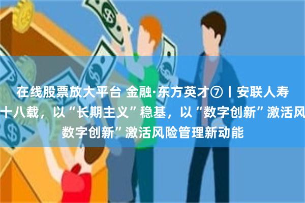 在线股票放大平台 金融·东方英才⑦丨安联人寿詹天宇：深耕十八载，以“长期主义”稳基，以“数字创新”激活风险管理新动能