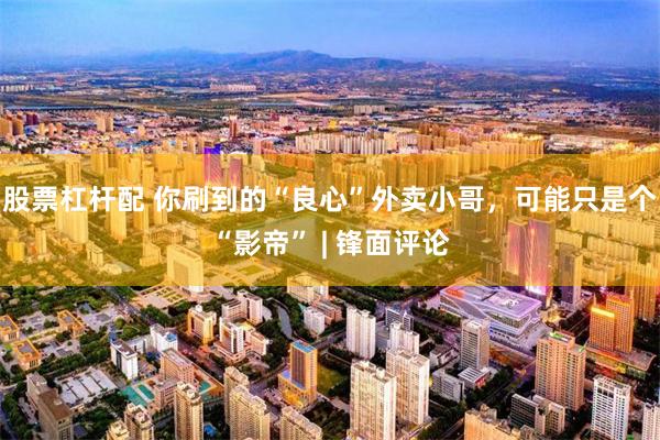 股票杠杆配 你刷到的“良心”外卖小哥，可能只是个“影帝” | 锋面评论