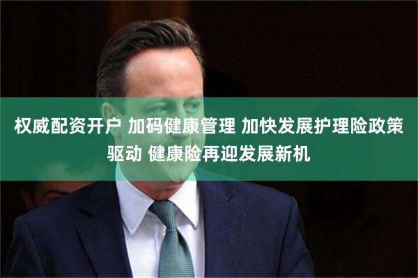 权威配资开户 加码健康管理 加快发展护理险政策驱动 健康险再迎发展新机