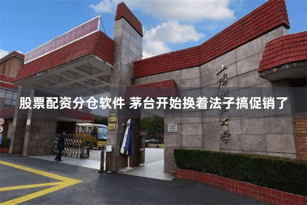 股票配资分仓软件 茅台开始换着法子搞促销了