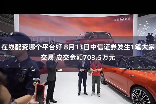 在线配资哪个平台好 8月13日中信证券发生1笔大宗交易 成交金额703.5万元