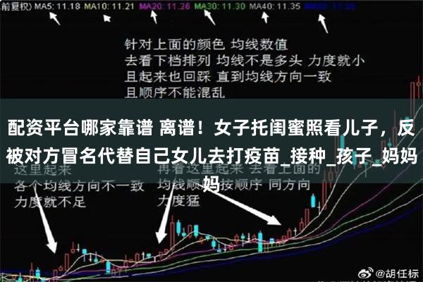 配资平台哪家靠谱 离谱！女子托闺蜜照看儿子，反被对方冒名代替自己女儿去打疫苗_接种_孩子_妈妈