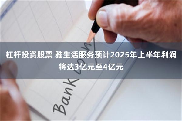 杠杆投资股票 雅生活服务预计2025年上半年利润将达3亿元至4亿元