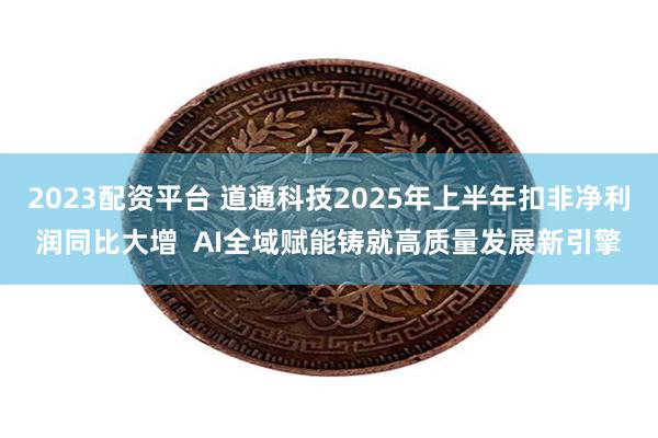 2023配资平台 道通科技2025年上半年扣非净利润同比大增  AI全域赋能铸就高质量发展新引擎