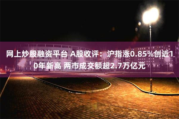 网上炒股融资平台 A股收评：沪指涨0.85%创近10年新高 两市成交额超2.7万亿元