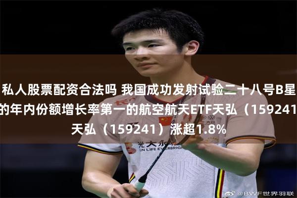 私人股票配资合法吗 我国成功发射试验二十八号B星02星，同标的年内份额增长率第一的航空航天ETF天弘（159241）涨超1.8%
