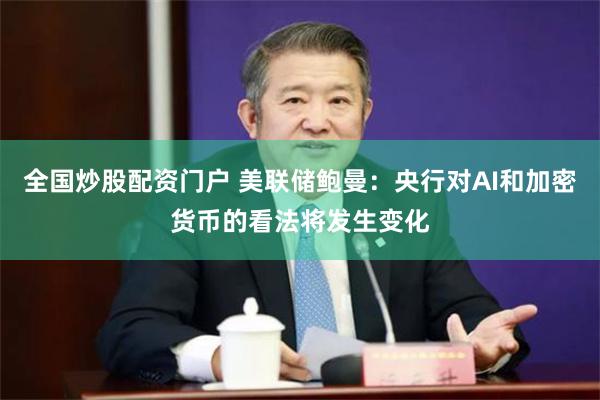 全国炒股配资门户 美联储鲍曼：央行对AI和加密货币的看法将发生变化