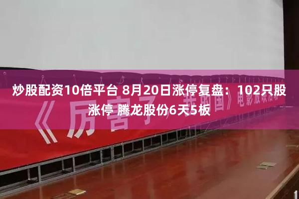 炒股配资10倍平台 8月20日涨停复盘：102只股涨停 腾龙股份6天5板