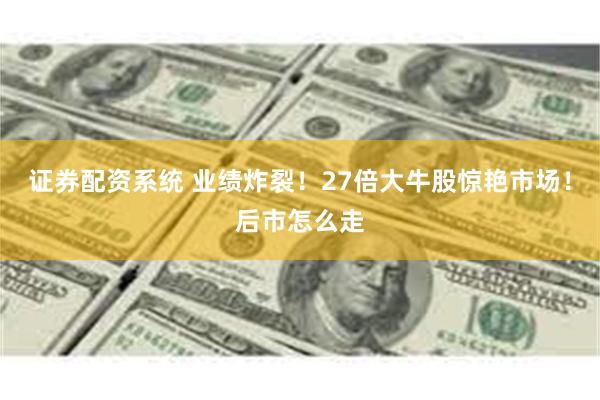 证券配资系统 业绩炸裂！27倍大牛股惊艳市场！后市怎么走