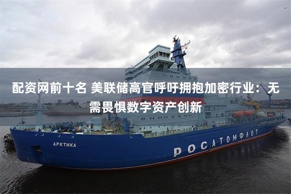 配资网前十名 美联储高官呼吁拥抱加密行业：无需畏惧数字资产创新