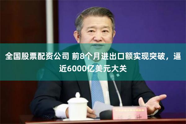 全国股票配资公司 前8个月进出口额实现突破，逼近6000亿美元大关