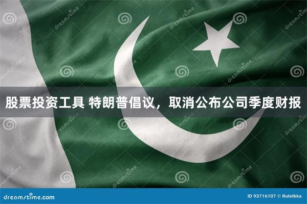 股票投资工具 特朗普倡议，取消公布公司季度财报