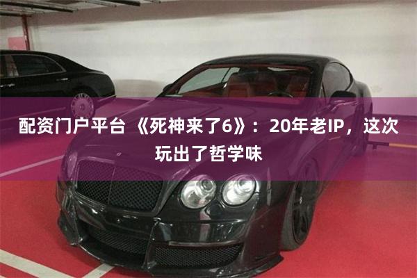 配资门户平台 《死神来了6》：20年老IP，这次玩出了哲学味