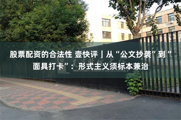 股票配资的合法性 壹快评|从“公文抄袭”到“面具打卡”:形式主义须标本兼治