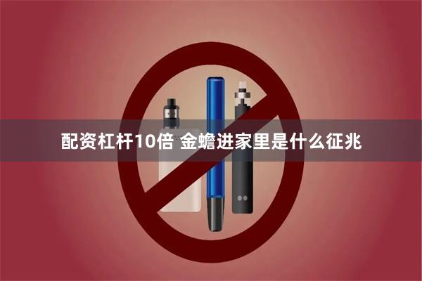 配资杠杆10倍 金蟾进家里是什么征兆