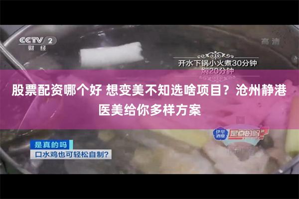 股票配资哪个好 想变美不知选啥项目?沧州静港医美给你多样方案
