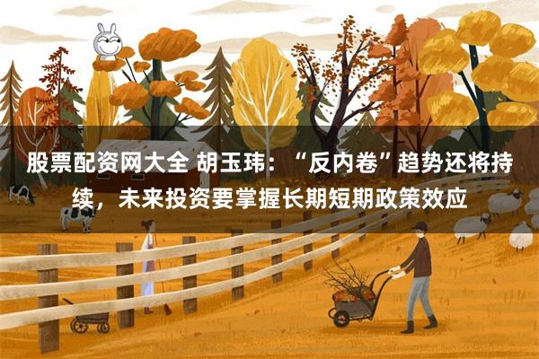 股票配资网大全 胡玉玮：“反内卷”趋势还将持续，未来投资要掌握长期短期政策效应