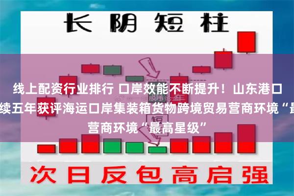 线上配资行业排行 口岸效能不断提升！山东港口青岛港连续五年获评海运口岸集装箱货物跨境贸易营商环境“最高星级”