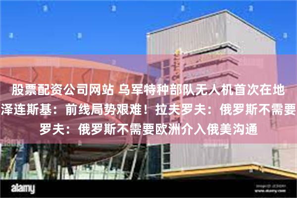 股票配资公司网站 乌军特种部队无人机首次在地中海打击俄油轮,泽连斯基:前线局势艰难!拉夫罗夫:俄罗斯不需要欧洲介入俄美沟通